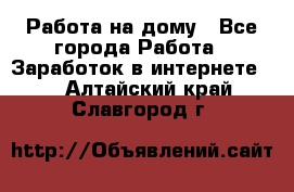 Работа на дому - Все города Работа » Заработок в интернете   . Алтайский край,Славгород г.